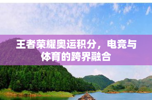 王者荣耀奥运积分，电竞与体育的跨界融合