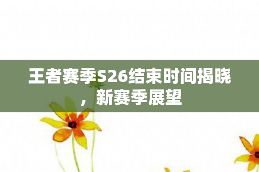 王者赛季S26结束时间揭晓,新赛季展望 王者赛季S26结束时间揭晓,新赛季展望