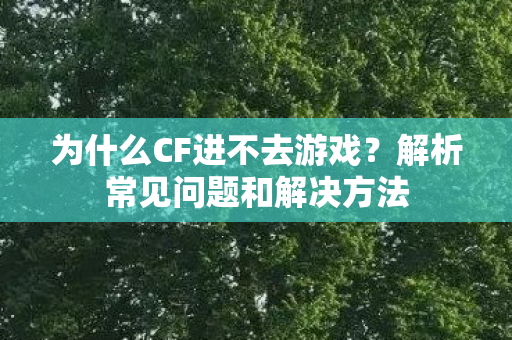 为什么CF进不去游戏?解析常见问题和解决方法 为什么CF进不去游戏?解析常见问题和解决方法