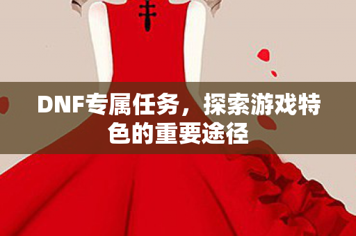 DNF专属任务，探索游戏特色的重要途径