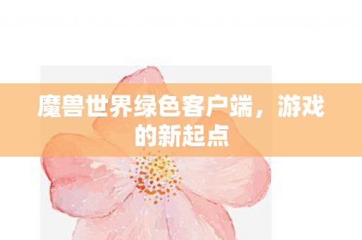 魔兽世界绿色客户端,游戏的新起点 魔兽世界绿色客户端,游戏的新起点