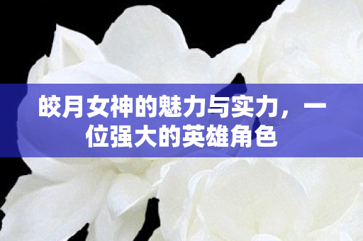 皎月女神的魅力与实力,一位强大的英雄角色 皎月女神的魅力与实力,一位强大的英雄角色