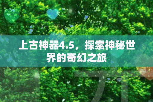 上古神器4.5,探索神秘世界的奇幻之旅 上古神器4.5,探索神秘世界的奇幻之旅