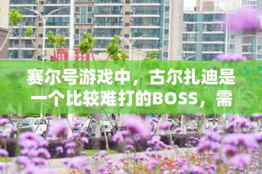 赛尔号游戏中,古尔扎迪是一个比较难打的BOSS,需要一定的技巧和策略才能成功击败它。下面是一些关于如何打败古尔扎迪的建议和策略 赛尔号游戏中,古尔扎迪是一个比较难打的BOSS,需要一定的技巧和策略才能成功击败它。下面是一些关于如何打败古尔扎迪的建议和策略