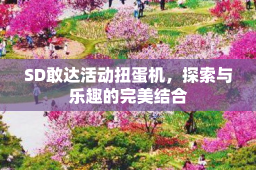 SD敢达活动扭蛋机,探索与乐趣的完美结合 SD敢达活动扭蛋机,探索与乐趣的完美结合
