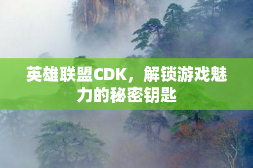 英雄联盟CDK，解锁游戏魅力的秘密钥匙