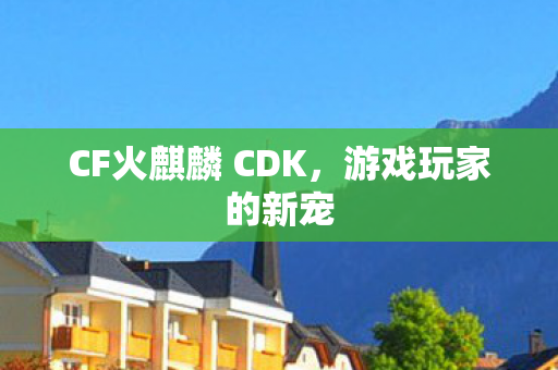 CF火麒麟 CDK,游戏玩家的新宠 CF火麒麟 CDK,游戏玩家的新宠