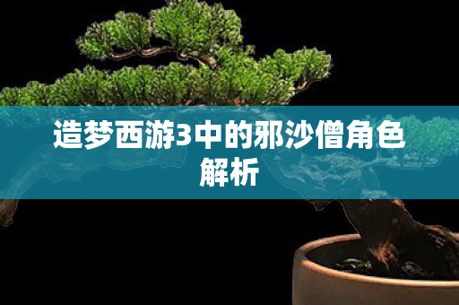 造梦西游3中的邪沙僧角色解析