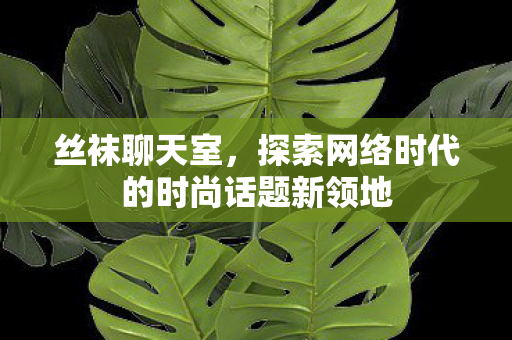 丝袜聊天室,探索网络时代的时尚话题新领地 丝袜聊天室,探索网络时代的时尚话题新领地