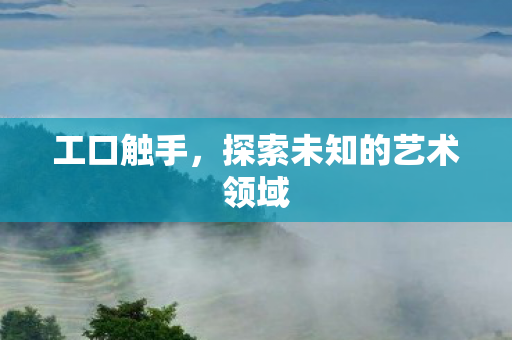 工口触手,探索未知的艺术领域 工口触手,探索未知的艺术领域