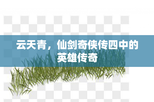 云天青，仙剑奇侠传四中的英雄传奇