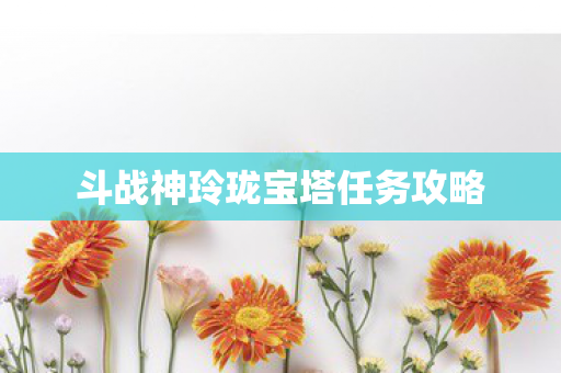 斗战神玲珑宝塔任务攻略 斗战神玲珑宝塔任务攻略