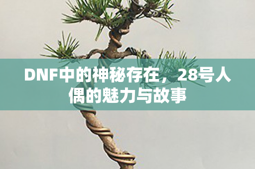 DNF中的神秘存在，28号人偶的魅力与故事