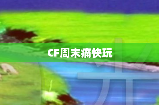 CF周末痛快玩 CF周末痛快玩