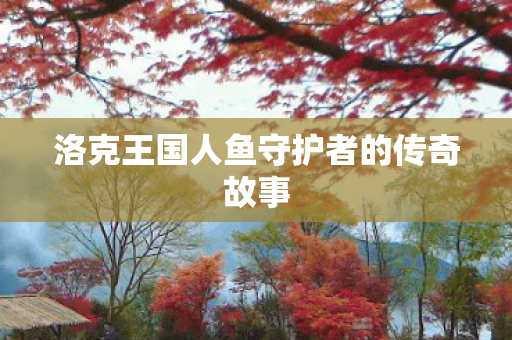 洛克王国人鱼守护者的传奇故事 洛克王国人鱼守护者的传奇故事