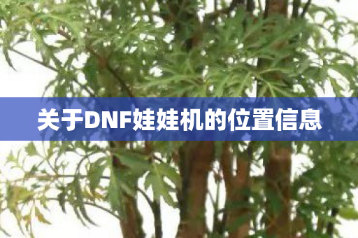 关于DNF娃娃机的位置信息 关于DNF娃娃机的位置信息