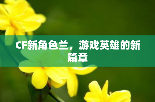 CF新角色兰，游戏英雄的新篇章