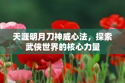 天涯明月刀神威心法,探索武侠世界的核心力量 天涯明月刀神威心法,探索武侠世界的核心力量