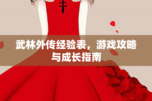 武林外传经验表,游戏攻略与成长指南 武林外传经验表,游戏攻略与成长指南