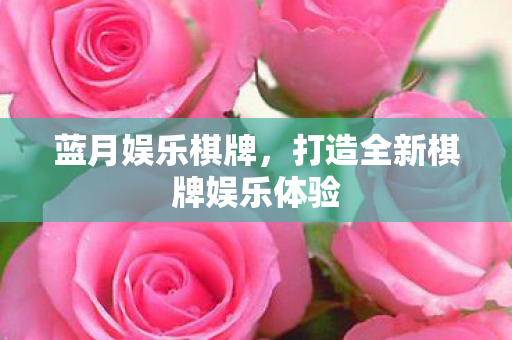 蓝月娱乐棋牌,打造全新棋牌娱乐体验 蓝月娱乐棋牌,打造全新棋牌娱乐体验