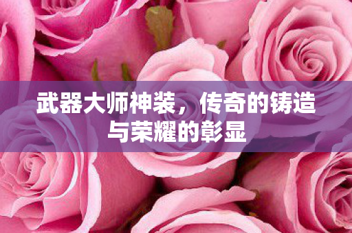 武器大师神装,传奇的铸造与荣耀的彰显 武器大师神装,传奇的铸造与荣耀的彰显