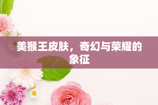 美猴王皮肤，奇幻与荣耀的象征