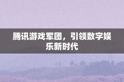 腾讯游戏军团,引领数字娱乐新时代 腾讯游戏军团,引领数字娱乐新时代
