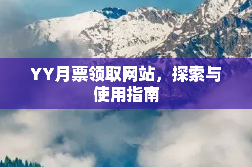 YY月票领取网站,探索与使用指南 YY月票领取网站,探索与使用指南