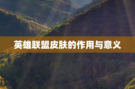 英雄联盟皮肤的作用与意义 英雄联盟皮肤的作用与意义