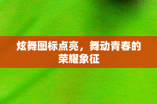 炫舞图标点亮,舞动青春的荣耀象征 炫舞图标点亮,舞动青春的荣耀象征