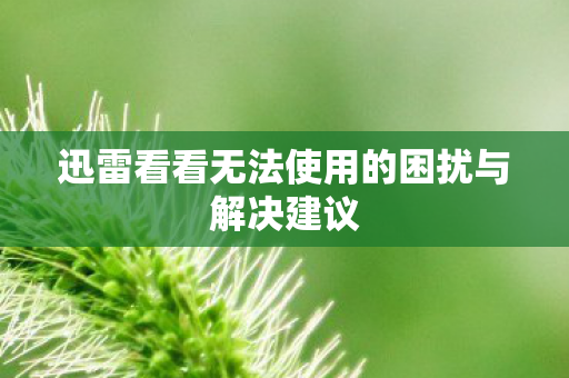 迅雷看看无法使用的困扰与解决建议