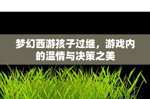 梦幻西游孩子过继，游戏内的温情与决策之美