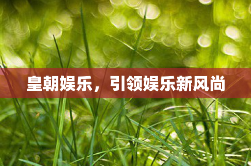 皇朝娱乐,引领娱乐新风尚 皇朝娱乐,引领娱乐新风尚