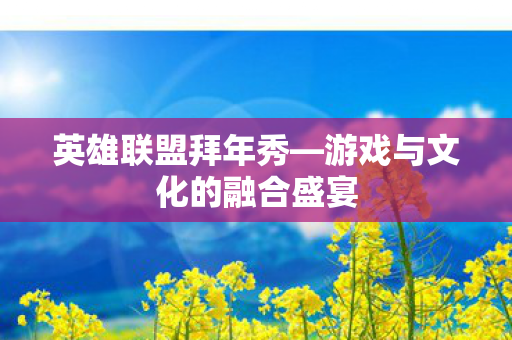 英雄联盟拜年秀—游戏与文化的融合盛宴