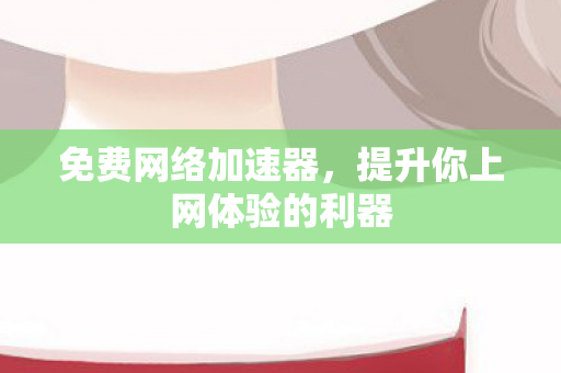 免费网络加速器,提升你上网体验的利器 免费网络加速器,提升你上网体验的利器