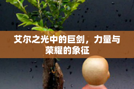 艾尔之光中的巨剑,力量与荣耀的象征 艾尔之光中的巨剑,力量与荣耀的象征