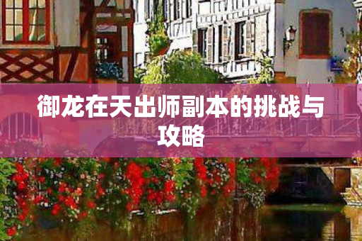 御龙在天出师副本的挑战与攻略 御龙在天出师副本的挑战与攻略
