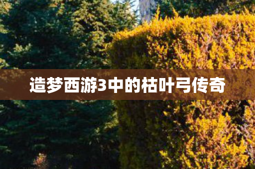 造梦西游3中的枯叶弓传奇 造梦西游3中的枯叶弓传奇