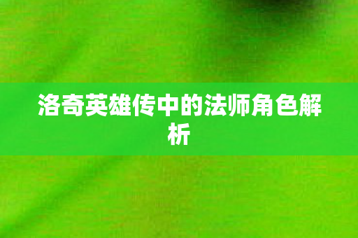 洛奇英雄传中的法师角色解析 洛奇英雄传中的法师角色解析