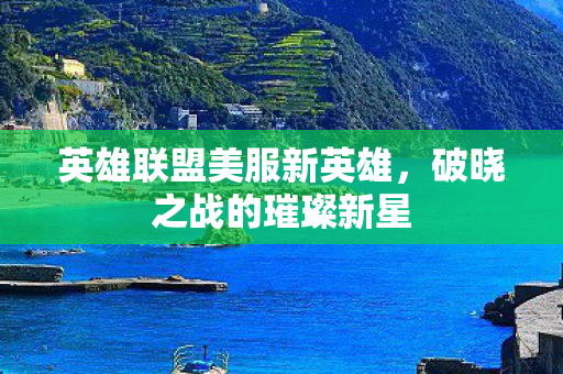 英雄联盟美服新英雄,破晓之战的璀璨新星 英雄联盟美服新英雄,破晓之战的璀璨新星