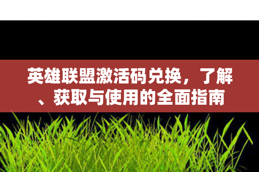 英雄联盟激活码兑换,了解、获取与使用的全面指南 英雄联盟激活码兑换,了解、获取与使用的全面指南
