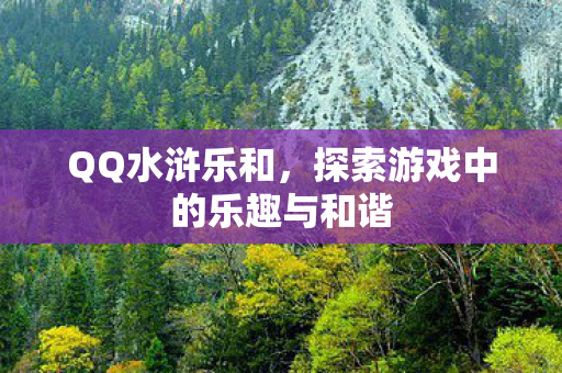 QQ水浒乐和,探索游戏中的乐趣与和谐 QQ水浒乐和,探索游戏中的乐趣与和谐