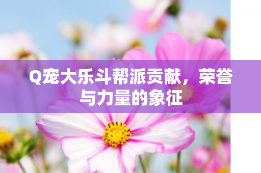 Q宠大乐斗帮派贡献，荣誉与力量的象征