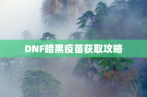 DNF暗黑疫苗获取攻略 DNF暗黑疫苗获取攻略