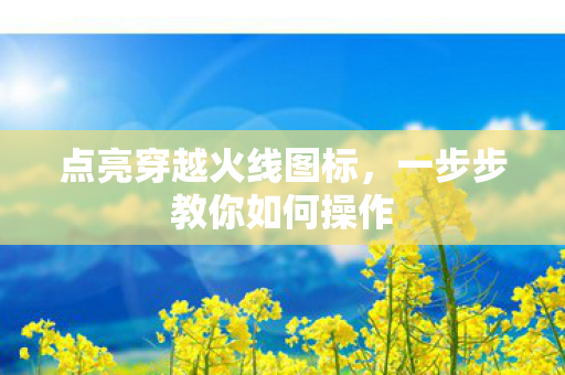 点亮穿越火线图标,一步步教你如何操作 点亮穿越火线图标,一步步教你如何操作