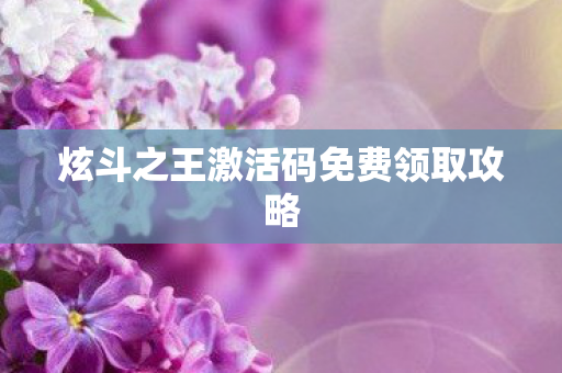 炫斗之王激活码免费领取攻略