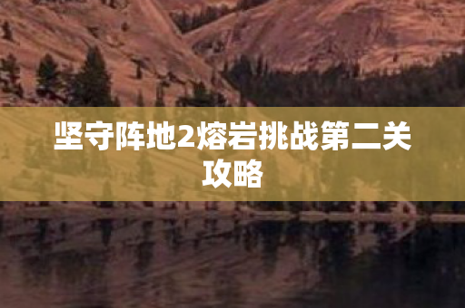 坚守阵地2熔岩挑战第二关攻略
