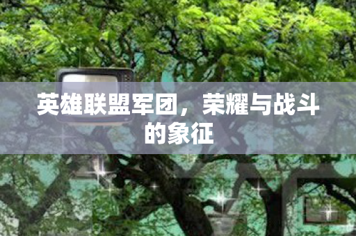 英雄联盟军团,荣耀与战斗的象征 英雄联盟军团,荣耀与战斗的象征