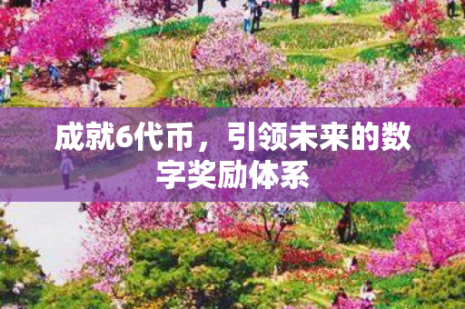 成就6代币,引领未来的数字奖励体系 成就6代币,引领未来的数字奖励体系