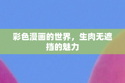 彩色漫画的世界,生肉无遮挡的魅力 彩色漫画的世界,生肉无遮挡的魅力